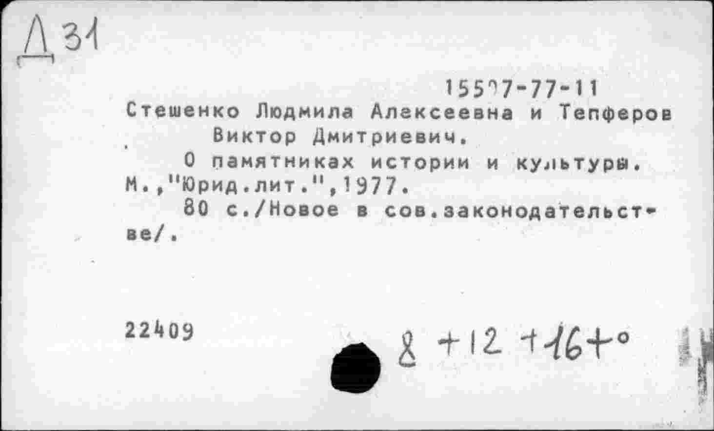 ﻿
155^7-77-11
Стешенко Людмила Алексеевна и Тепферов Виктор Дмитриевич.
О памятниках истории и культуры.
И.,"Юрид.лит.",1977.
80 с./Новое в сов.законодательств ве/.
22409
g +І2. -t-fH0